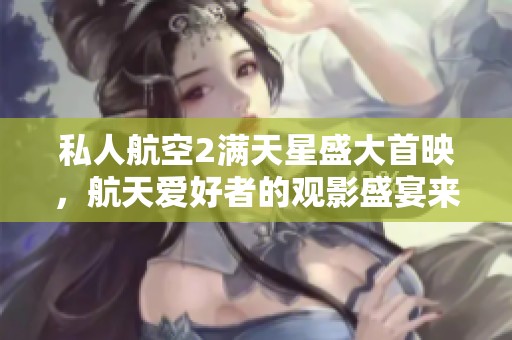 私人航空2满天星盛大首映，航天爱好者的观影盛宴来袭