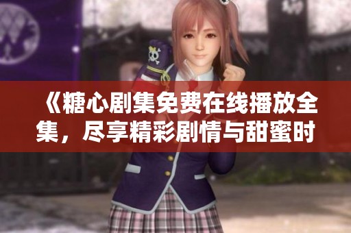 《糖心剧集免费在线播放全集，尽享精彩剧情与甜蜜时光》