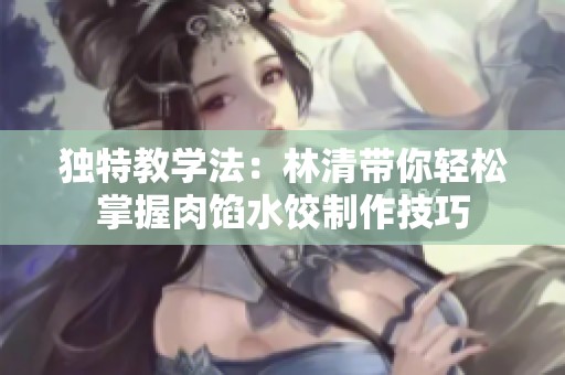 独特教学法：林清带你轻松掌握肉馅水饺制作技巧