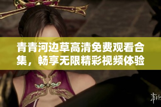 青青河边草高清免费观看合集，畅享无限精彩视频体验