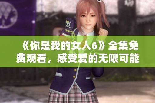 《你是我的女人6》全集免费观看，感受爱的无限可能