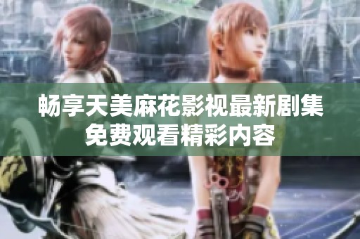 畅享天美麻花影视最新剧集免费观看精彩内容