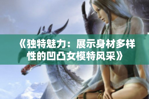 《独特魅力：展示身材多样性的凹凸女模特风采》