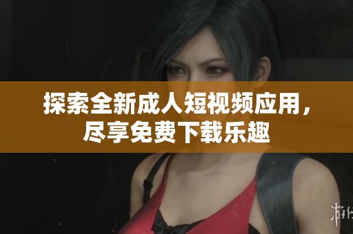 探索全新成人短视频应用，尽享免费下载乐趣
