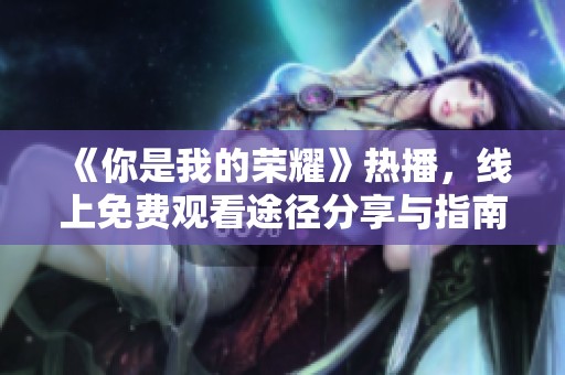 《你是我的荣耀》热播，线上免费观看途径分享与指南