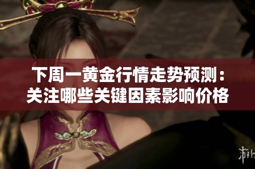 下周一黄金行情走势预测：关注哪些关键因素影响价格波动