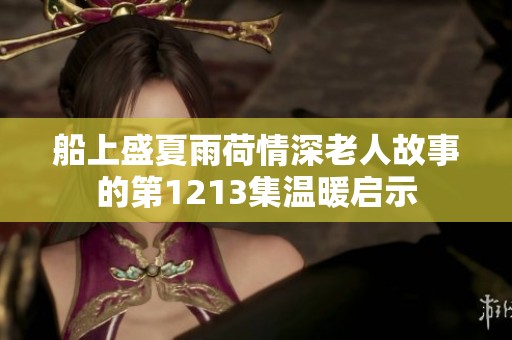 船上盛夏雨荷情深老人故事的第1213集温暖启示