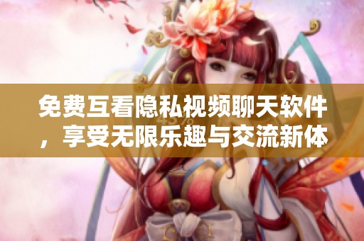 免费互看隐私视频聊天软件，享受无限乐趣与交流新体验