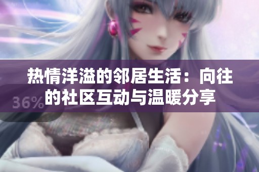 热情洋溢的邻居生活：向往的社区互动与温暖分享