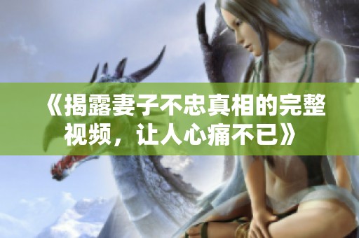 《揭露妻子不忠真相的完整视频，让人心痛不已》