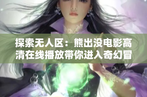 探索无人区：熊出没电影高清在线播放带你进入奇幻冒险之旅