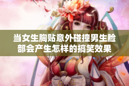 当女生胸贴意外碰撞男生脸部会产生怎样的搞笑效果