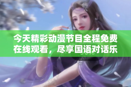 今天精彩动漫节目全程免费在线观看，尽享国语对话乐趣