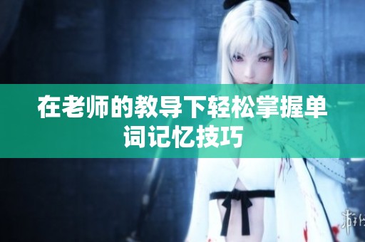 在老师的教导下轻松掌握单词记忆技巧