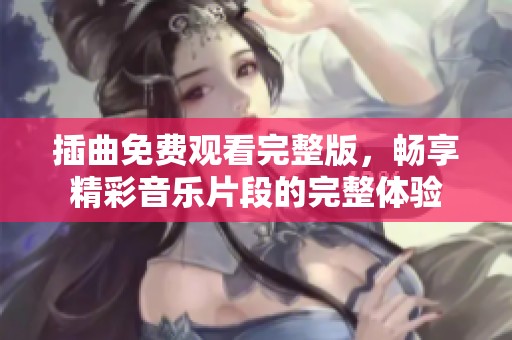 插曲免费观看完整版，畅享精彩音乐片段的完整体验