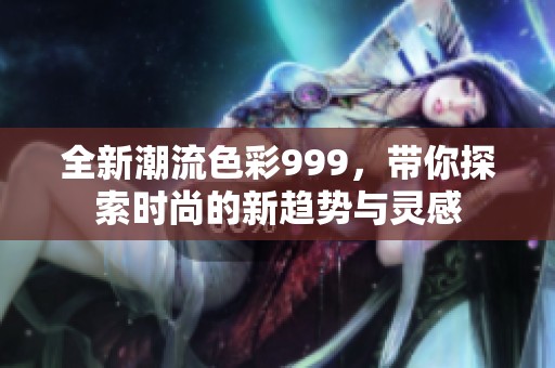 全新潮流色彩999，带你探索时尚的新趋势与灵感