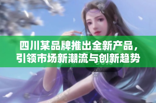 四川某品牌推出全新产品，引领市场新潮流与创新趋势