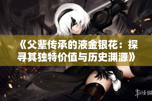 《父辈传承的液金银花：探寻其独特价值与历史渊源》