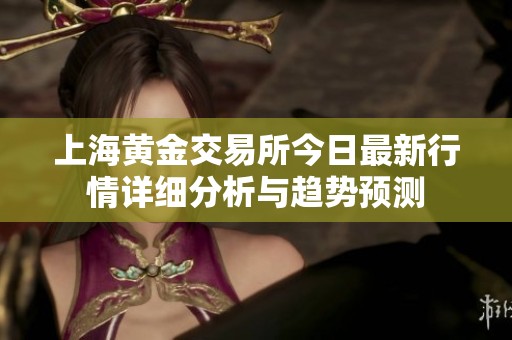 上海黄金交易所今日最新行情详细分析与趋势预测