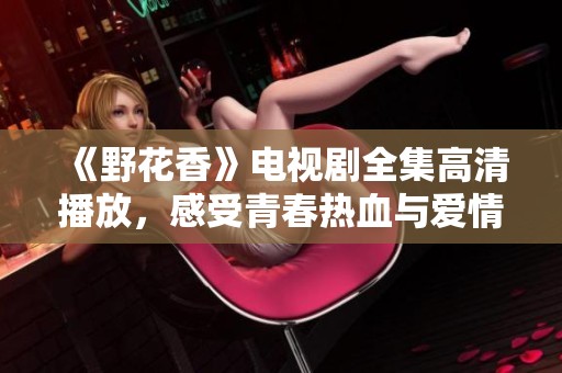 《野花香》电视剧全集高清播放，感受青春热血与爱情纠葛