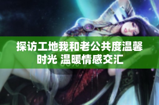 探访工地我和老公共度温馨时光 温暖情感交汇