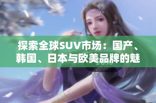 探索全球SUV市场：国产、韩国、日本与欧美品牌的魅力对比