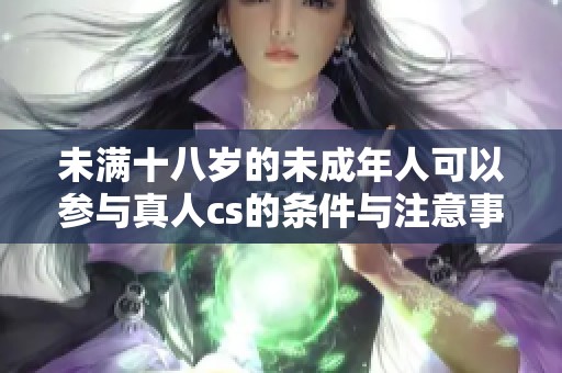 未满十八岁的未成年人可以参与真人cs的条件与注意事项