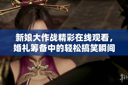 新娘大作战精彩在线观看，婚礼筹备中的轻松搞笑瞬间