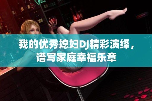 我的优秀媳妇DJ精彩演绎，谱写家庭幸福乐章