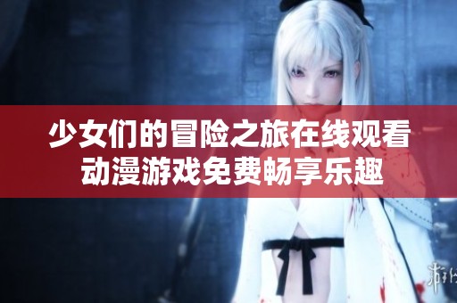 少女们的冒险之旅在线观看 动漫游戏免费畅享乐趣