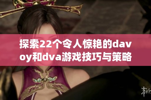 探索22个令人惊艳的davoy和dva游戏技巧与策略