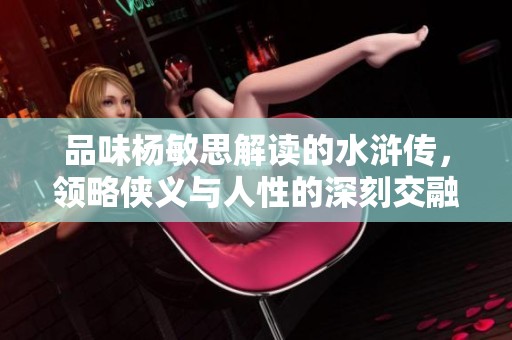 品味杨敏思解读的水浒传，领略侠义与人性的深刻交融