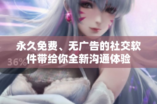 永久免费、无广告的社交软件带给你全新沟通体验