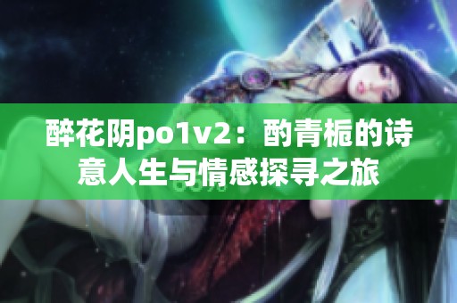 醉花阴po1v2：酌青栀的诗意人生与情感探寻之旅