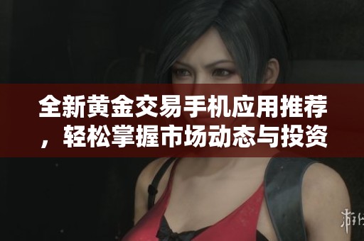 全新黄金交易手机应用推荐，轻松掌握市场动态与投资机会