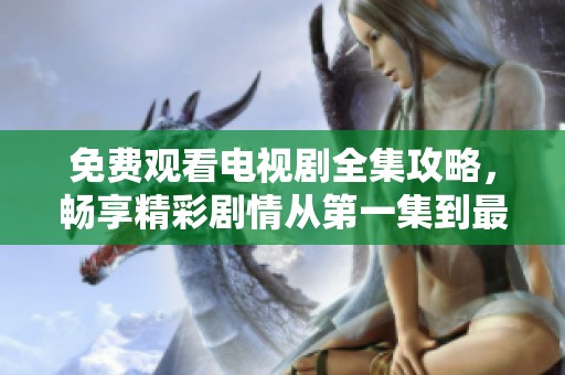 免费观看电视剧全集攻略，畅享精彩剧情从第一集到最后一集