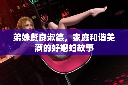 弟妹贤良淑德，家庭和谐美满的好媳妇故事