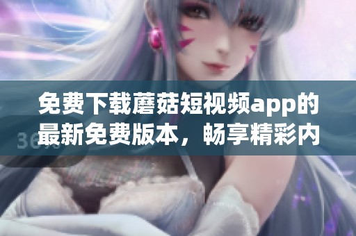 免费下载蘑菇短视频app的最新免费版本，畅享精彩内容