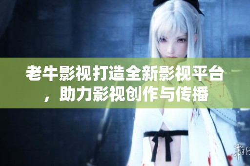 老牛影视打造全新影视平台，助力影视创作与传播