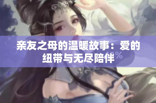 亲友之母的温暖故事：爱的纽带与无尽陪伴