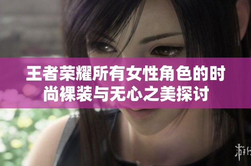 王者荣耀所有女性角色的时尚裸装与无心之美探讨