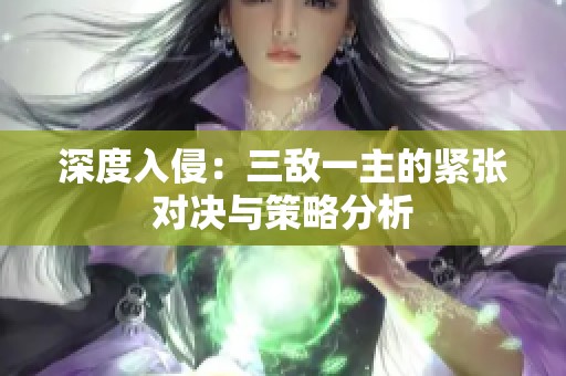深度入侵：三敌一主的紧张对决与策略分析
