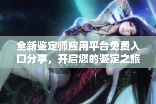 全新鉴定师应用平台免费入口分享，开启您的鉴定之旅