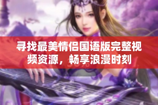 寻找最美情侣国语版完整视频资源，畅享浪漫时刻