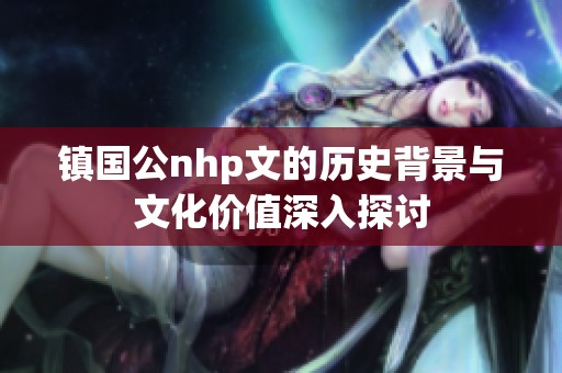 镇国公nhp文的历史背景与文化价值深入探讨