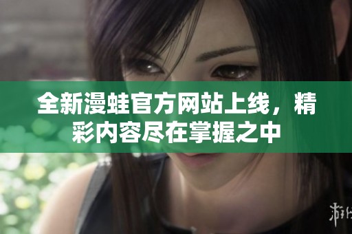 全新漫蛙官方网站上线，精彩内容尽在掌握之中