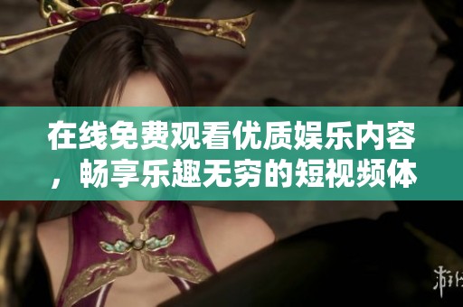 在线免费观看优质娱乐内容，畅享乐趣无穷的短视频体验