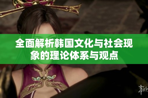 全面解析韩国文化与社会现象的理论体系与观点