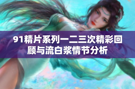 91精片系列一二三次精彩回顾与流白浆情节分析