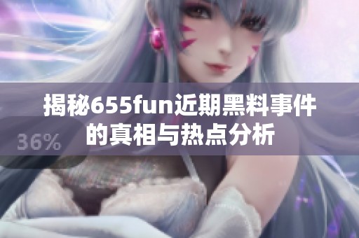 揭秘655fun近期黑料事件的真相与热点分析